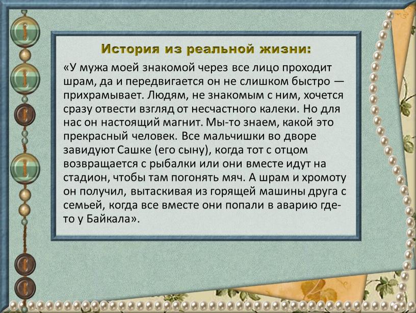 История из реальной жизни: «У мужа моей знакомой через все лицо про­ходит шрам, да и передвигается он не слишком быстро — прихрамывает