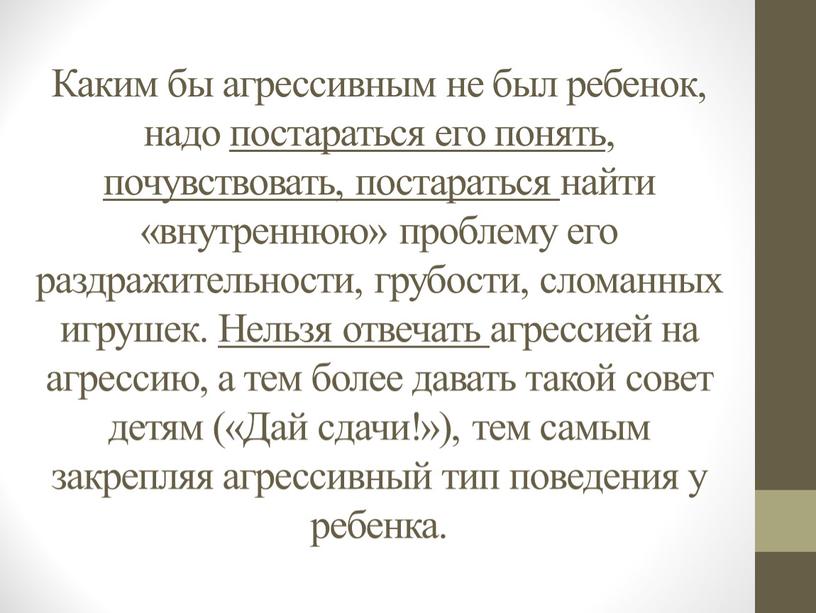 Каким бы агрессивным не был ребенок, надо постараться его понять, почувствовать, постараться найти «внутреннюю» проблему его раздражительности, грубости, сломанных игрушек