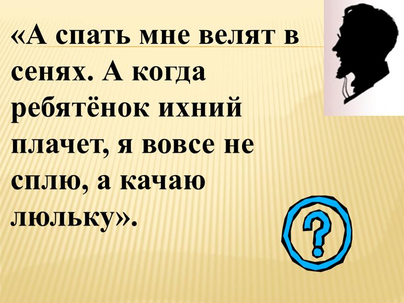 А спать мне велят в сенях. А когда ребятёнок ихний плачет, я вовсе не сплю, а качаю люльку»