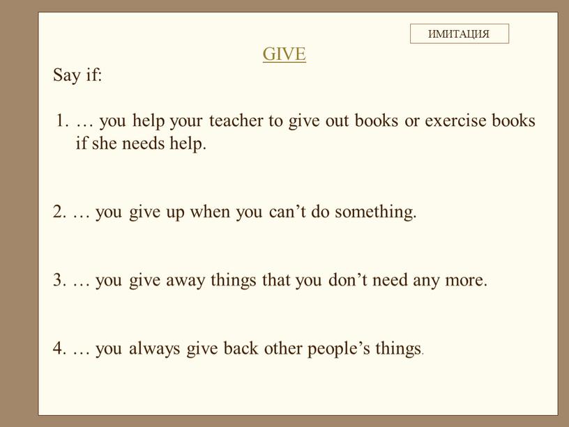 Say if: … you help your teacher to give out books or exercise books if she needs help