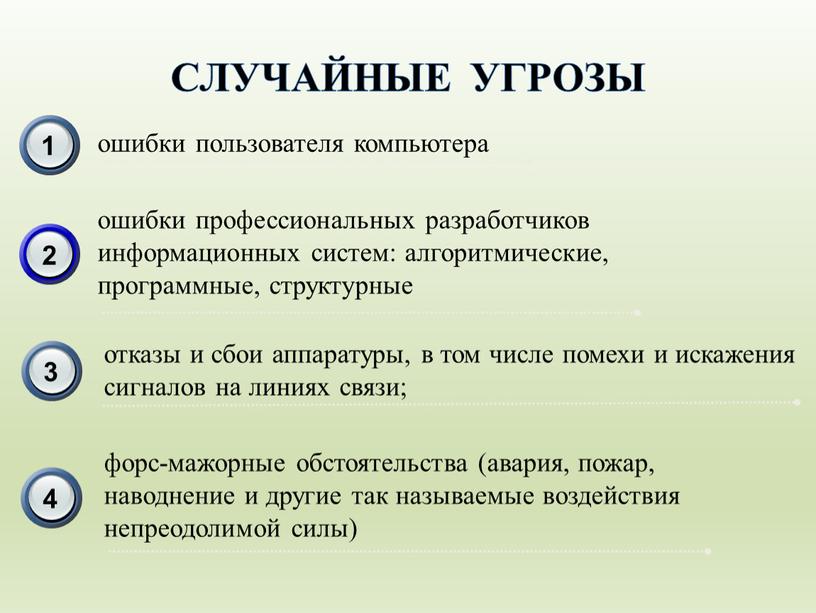 СЛУЧАЙНЫЕ УГРОЗЫ ошибки пользователя компьютера отказы и сбои аппаратуры, в том числе помехи и искажения сигналов на линиях связи; ошибки профессиональных разработчиков информационных систем: алгоритмические,…