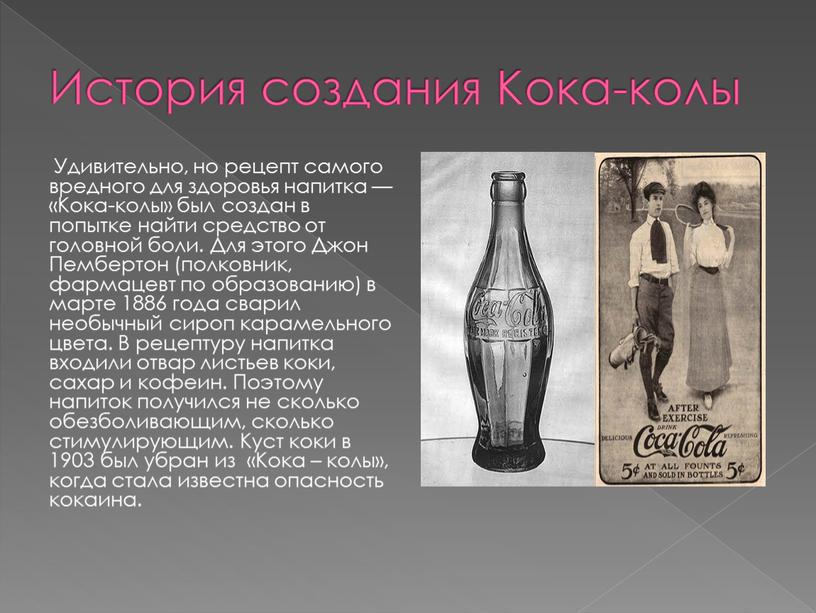 История создания Кока-колы Удивительно, но рецепт самого вредного для здоровья напитка — «Кока-колы» был создан в попытке найти средство от головной боли