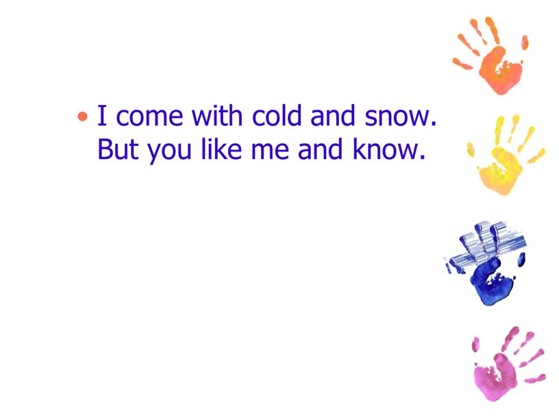 I come with cold and snow. But you like me and know