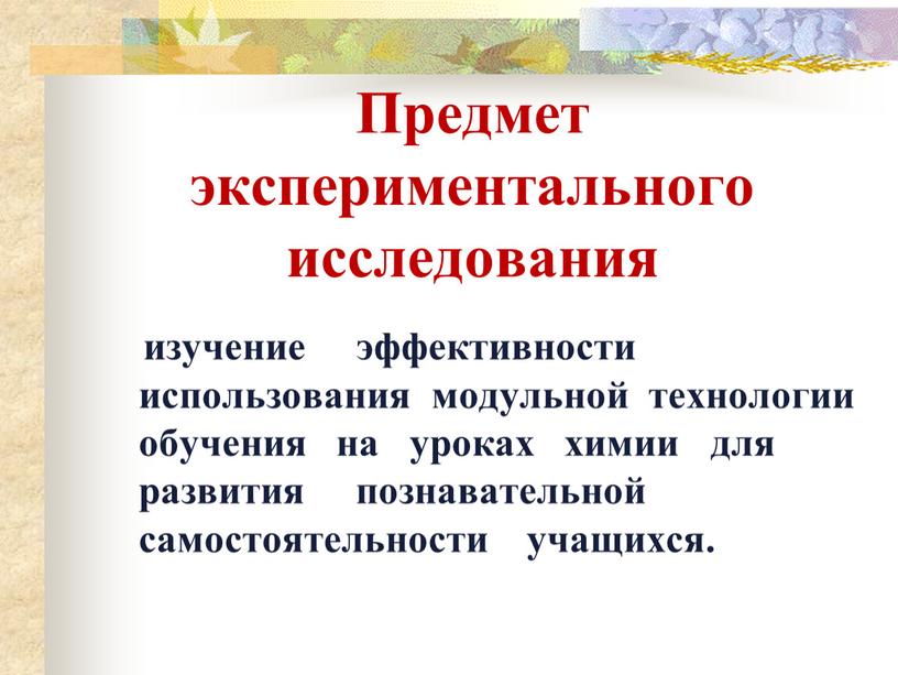 Предмет экспериментального исследования изучение эффективности использования модульной технологии обучения на уроках химии для развития познавательной самостоятельности учащихся