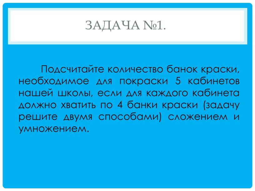 Задача №1. Подсчитайте количество банок краски, необходимое для покраски 5 кабинетов нашей школы, если для каждого кабинета должно хватить по 4 банки краски (задачу решите…