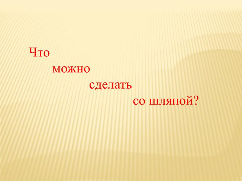 Что можно сделать со шляпой?