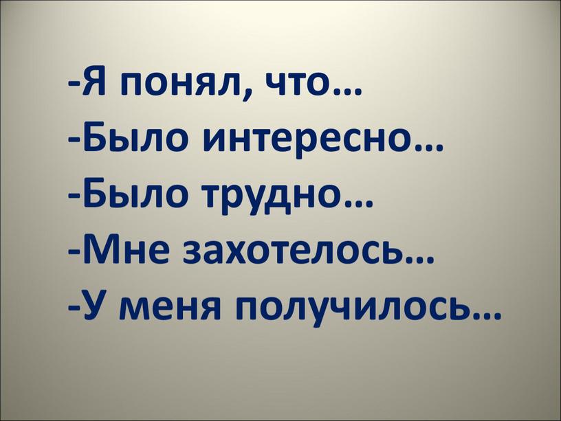 Я понял, что… -Было интересно… -Было трудно… -Мне захотелось… -У меня получилось…