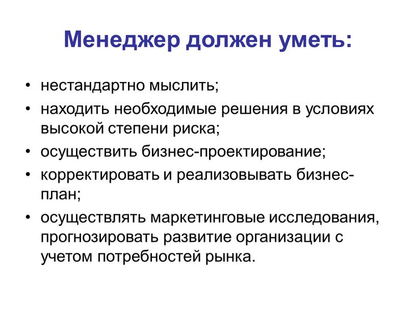 Менеджер должен уметь: нестандартно мыслить; находить необходимые решения в условиях высокой степени риска; осуществить бизнес-проектирование; корректировать и реализовывать бизнес-план; осуществлять маркетинговые исследования, прогнозировать развитие организации…