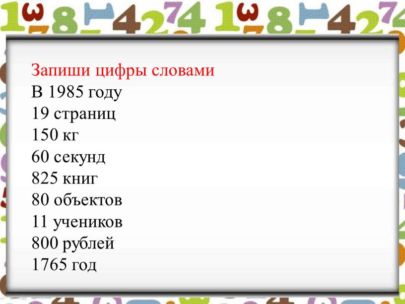 Запиши цифры словами В 1985 году 19 страниц 150 кг 60 секунд 825 книг 80 объектов 11 учеников 800 рублей 1765 год