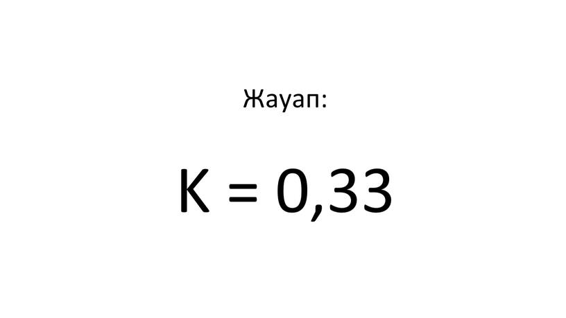 Жауап: K = 0,33