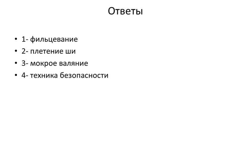 Ответы 1- фильцевание 2- плетение ши 3- мокрое валяние 4- техника безопасности