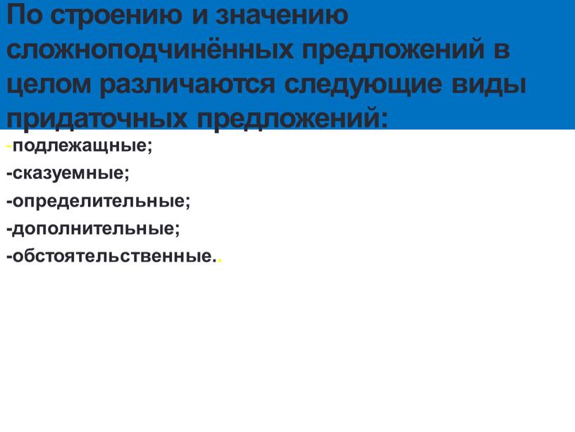 По строению и значению сложноподчинённых предложений в целом различаются следующие виды придаточных предложений: - подлежащные; -сказуемные; -определительные; -дополнительные; -обстоятельственные