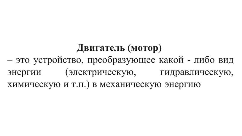 Двигатель (мотор) – это устройство, преобразующее какой - либо вид энергии (электрическую, гидравлическую, химическую и т