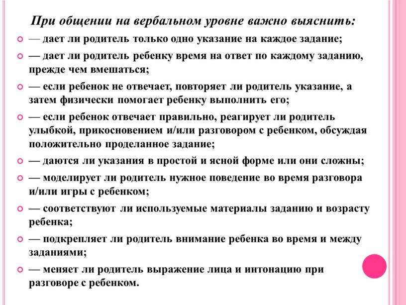 При общении на вербальном уровне важно выяснить: — дает ли родитель только одно указание на каждое задание; — дает ли родитель ребенку время на ответ…