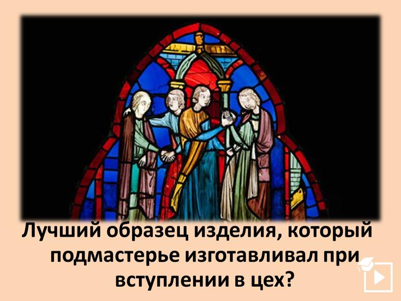 Лучший образец изделия, который подмастерье изготавливал при вступлении в цех?