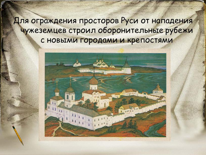 Для ограждения просторов Руси от нападения чужеземцев строил оборонительные рубежи с новыми городами и крепостями