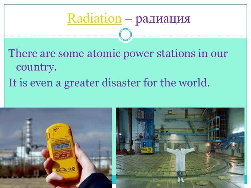 Radiation – радиация There are some atomic power stations in our country