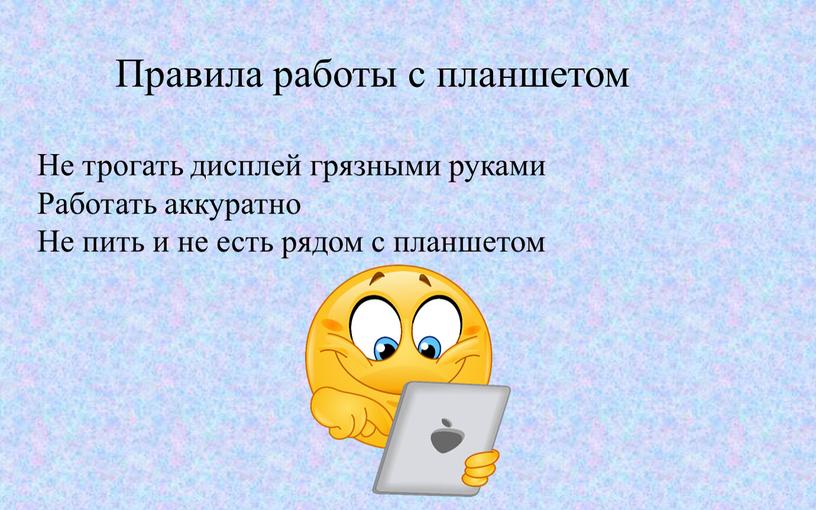 Правила работы с планшетом Не трогать дисплей грязными руками