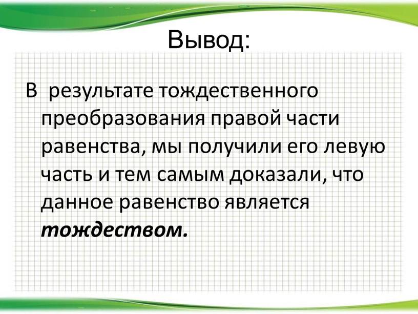 Вывод: В результате тождественного преобразования правой части равенства, мы получили его левую часть и тем самым доказали, что данное равенство является тождеством