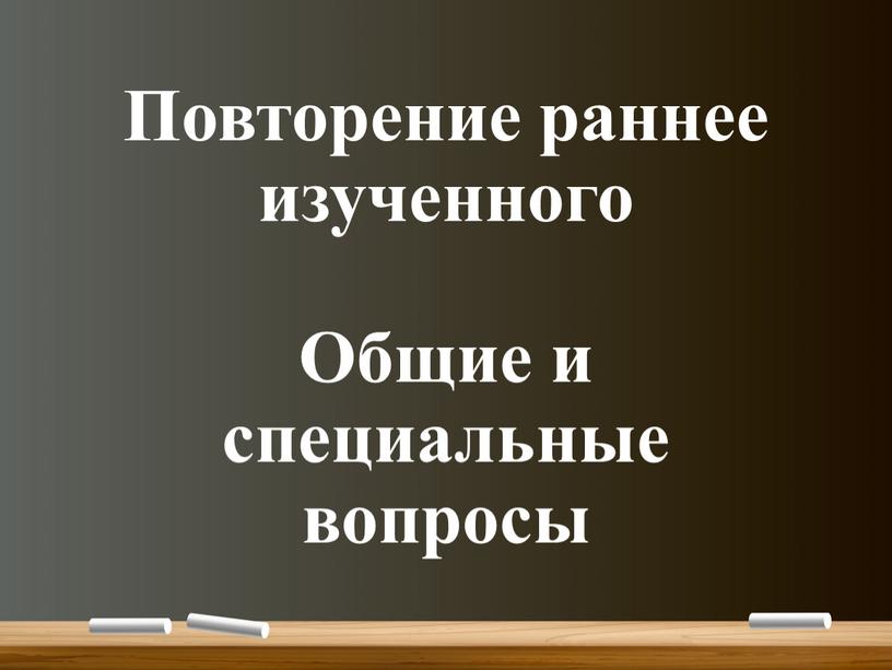 Повторение раннее изученного Общие и специальные вопросы