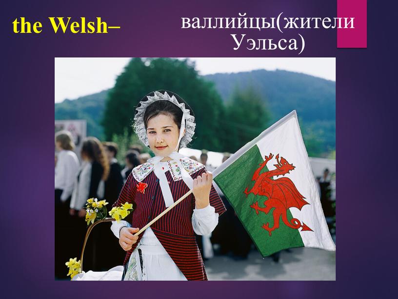 Welsh– валлийцы(жители Уэльса)