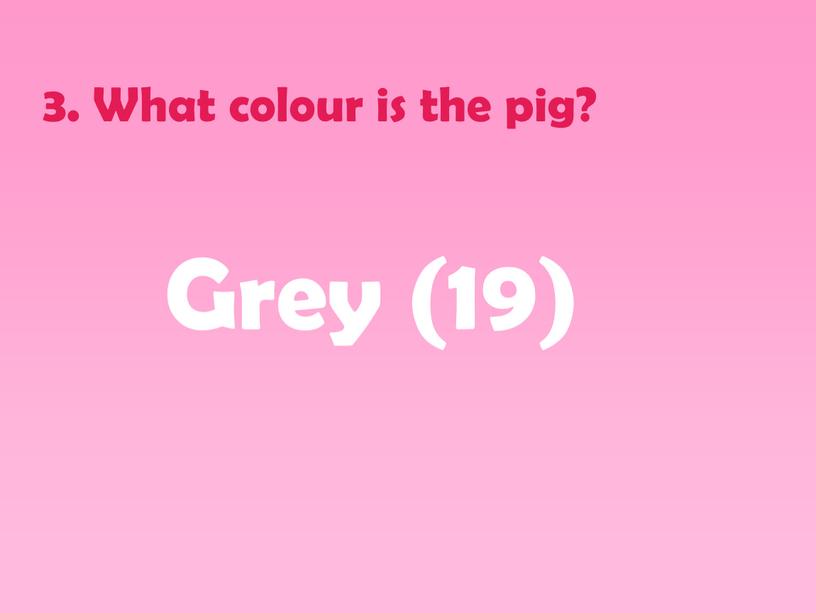 What colour is the pig? Grey (19)