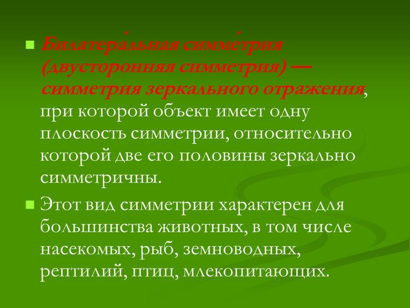 Билатера́льная симме́трия (двусторонняя симметрия) — симметрия зеркального отражения , при которой объект имеет одну плоскость симметрии, относительно которой две его половины зеркально симметричны