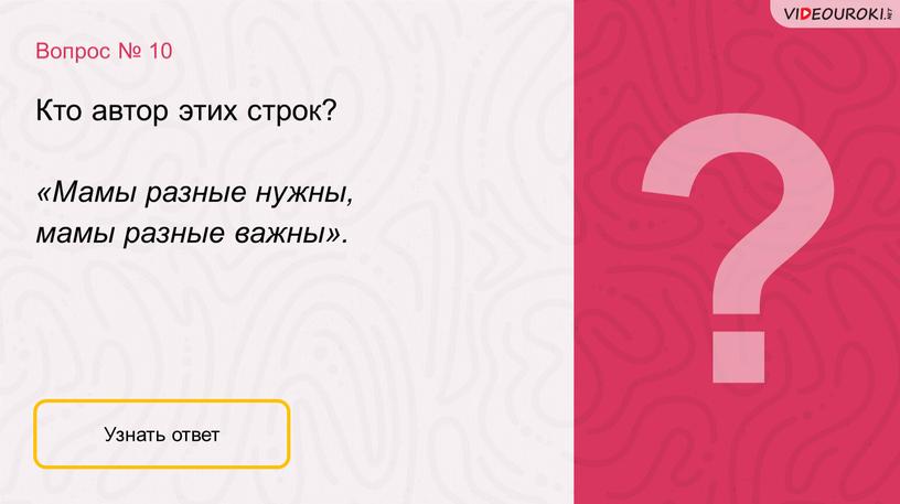 Вопрос № 10 Узнать ответ Кто автор этих строк? «Мамы разные нужны, мамы разные важны»