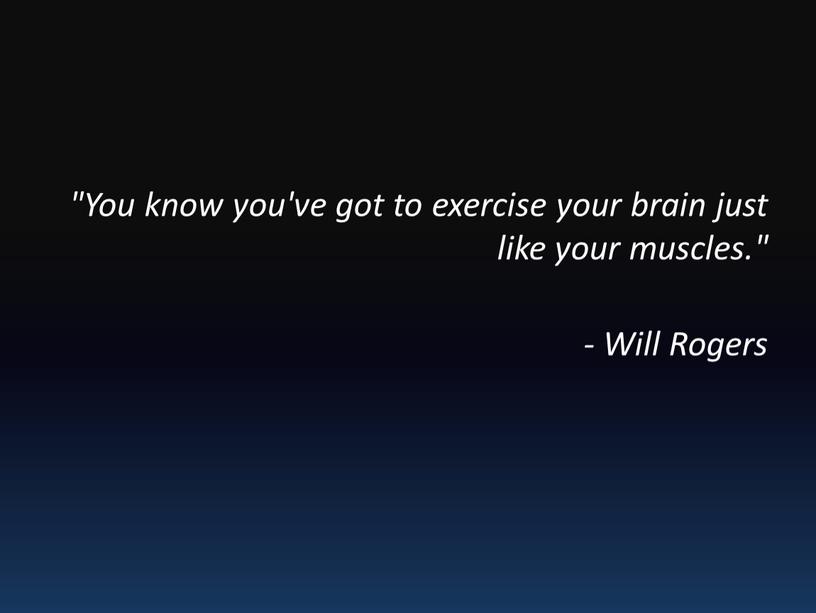 You know you've got to exercise your brain just like your muscles