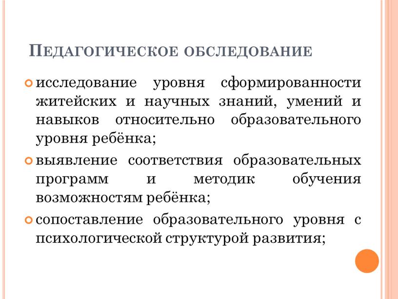 Педагогическое обследование исследование уровня сформированности житейских и научных знаний, умений и навыков относительно образовательного уровня ребёнка; выявление соответствия образовательных программ и методик обучения возможностям ребёнка;…