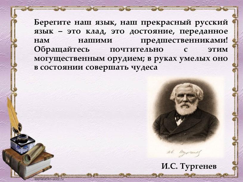 Берегите наш язык, наш прекрасный русский язык – это клад, это достояние, переданное нам нашими предшественниками!