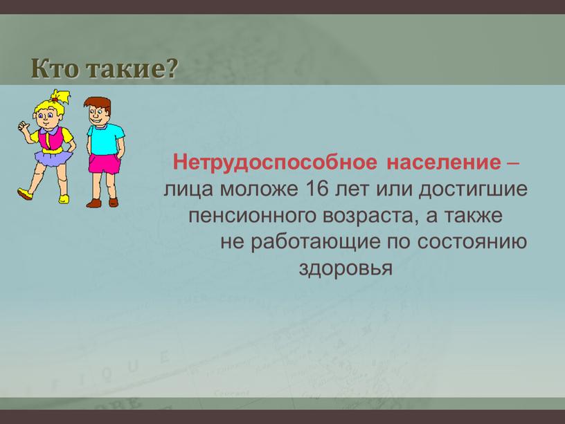 Кто такие? Нетрудоспособное население – лица моложе 16 лет или достигшие пенсионного возраста, а также не работающие по состоянию здоровья