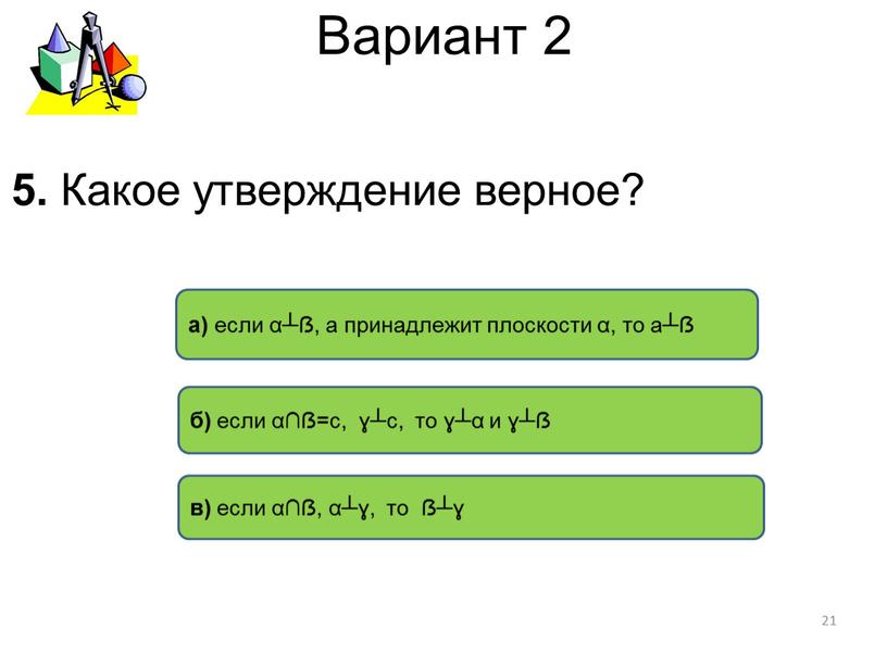 Вариант 2 б) если α∩ẞ=с, ɣ┴с, то ɣ┴α и ɣ┴ẞ а) если α┴ẞ, а принадлежит плоскости α, то а┴ẞ в) если α∩ẞ, α┴ɣ, то ẞ┴ɣ…