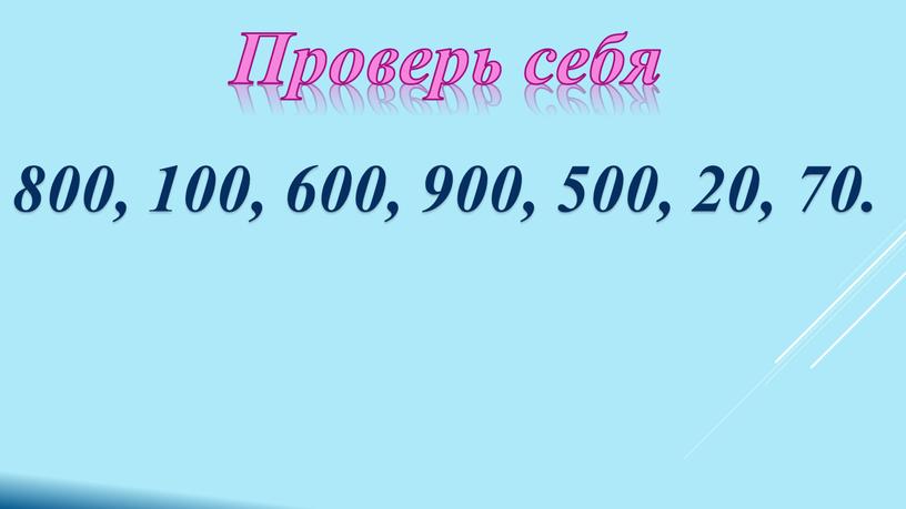 Проверь себя 800, 100, 600, 900, 500, 20, 70