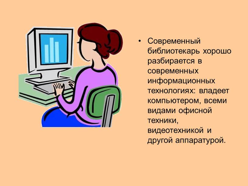 Современный библиотекарь хорошо разбирается в современных информационных технологиях: владеет компьютером, всеми видами офисной техники, видеотехникой и другой аппаратурой