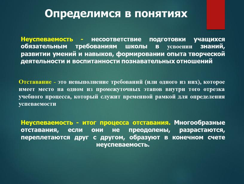 Определимся в понятиях Неуспеваемость - несоответствие подготовки учащихся обязательным требованиям школы в усвоении знаний, развитии умений и навыков, формировании опыта творческой деятельности и воспитанности познавательных…