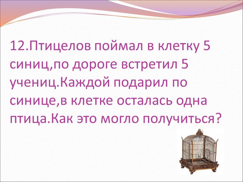 Птицелов поймал в клетку 5 синиц,по дороге встретил 5 учениц