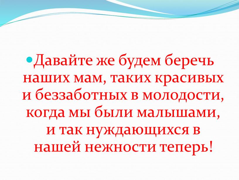 Давайте же будем беречь наших мам, таких красивых и беззаботных в молодости, когда мы были малышами, и так нуждающихся в нашей нежности теперь!