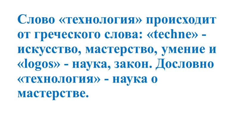 Слово «технология» происходит от греческого слова: «techne» - искусство, мастерство, умение и «logos» - наука, закон