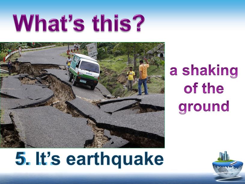 What’s this? 5. … 5. It’s earthquake a shaking of the ground