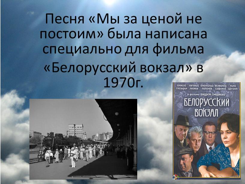 Песня «Мы за ценой не постоим» была написана специально для фильма «Белорусский вокзал» в 1970г