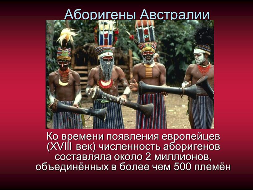 Аборигены Австралии Ко времени появления европейцев (XVIII век) численность аборигенов составляла около 2 миллионов, объединённых в более чем 500 племён