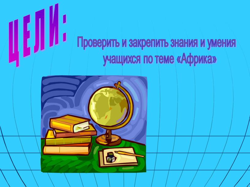 Ц Е Л И : Проверить и закрепить знания и умения учащихся по теме «Африка»