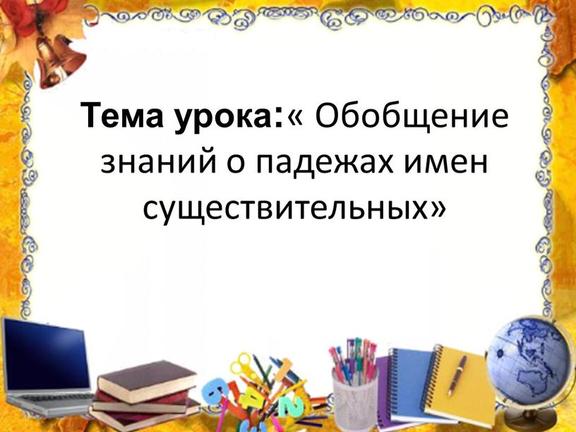 Тема урока: « Обобщение знаний о падежах имен существительных»