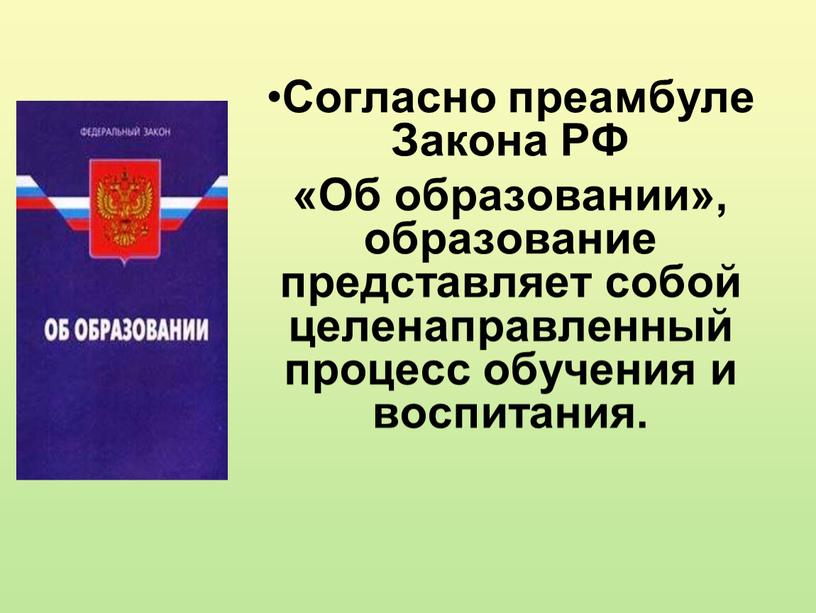 Согласно преамбуле Закона РФ «Об образовании», образование представляет собой целенаправленный процесс обучения и воспитания