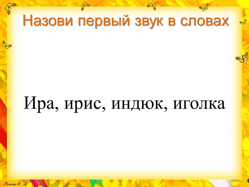 Назови первый звук в словах Ира, ирис, индюк, иголка