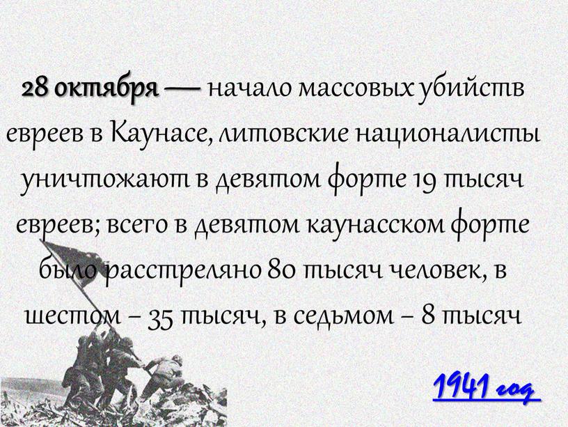 Каунасе, литовские националисты уничтожают в девятом форте 19 тысяч евреев; всего в девятом каунасском форте было расстреляно 80 тысяч человек, в шестом − 35 тысяч,…