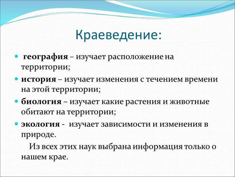 Краеведение: география – изучает расположение на территории; история – изучает изменения с течением времени на этой территории; биология – изучает какие растения и животные обитают…