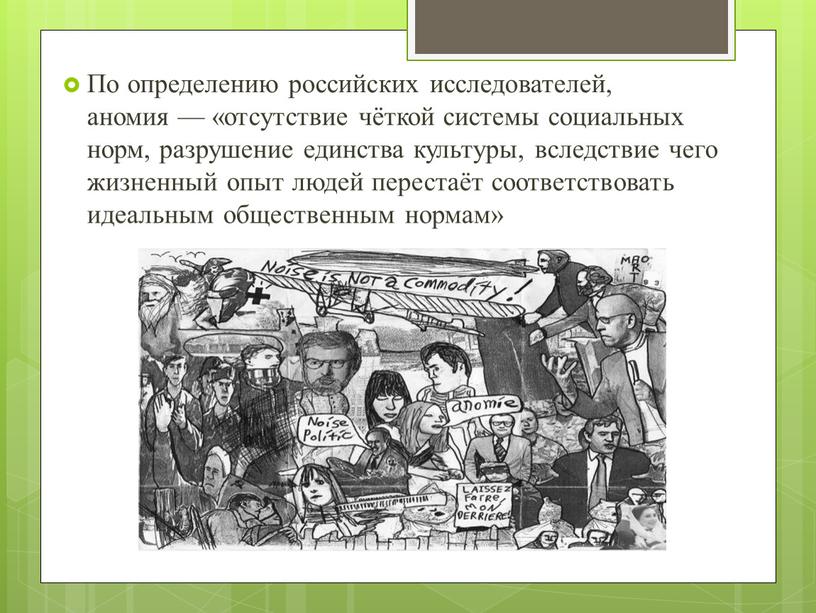 По определению российских исследователей, аномия — «отсутствие чёткой системы социальных норм, разрушение единства культуры, вследствие чего жизненный опыт людей перестаёт соответствовать идеальным общественным нормам»