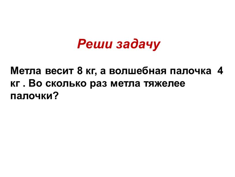 Реши задачу Метла весит 8 кг, а волшебная палочка 4 кг